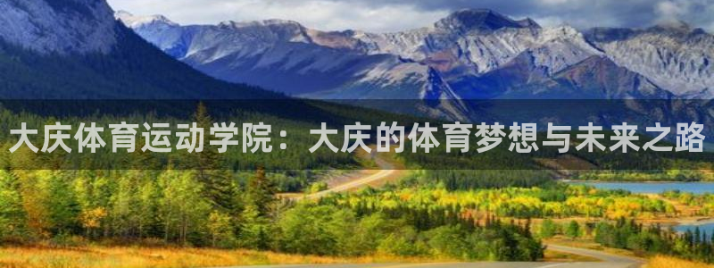 德国欧亿体育官方正版app集团：大庆体育运动学院：大庆的体育