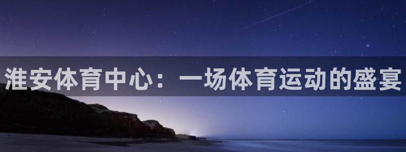 欧亿体育官方平台体育：淮安体育中心：一场体育运动的盛宴
