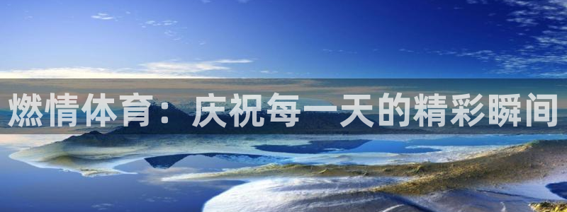 欧亿体育官方正版app集团官网网址：燃情体育：庆祝每