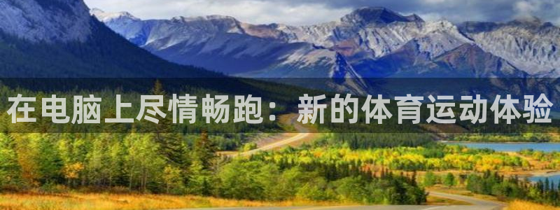 欧亿体育官方正版app娱乐40996：在电脑上尽情畅