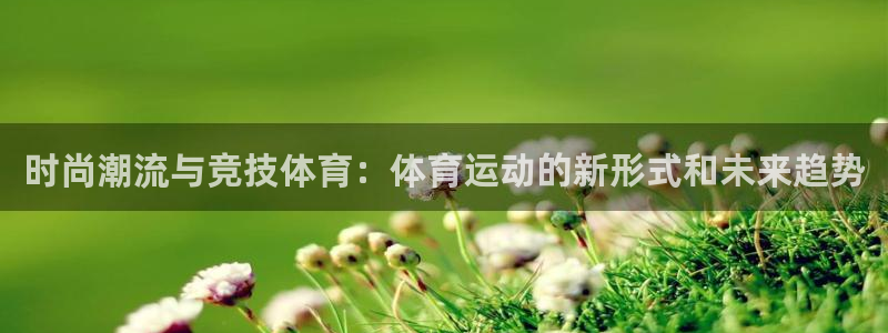 oety欧亿体育官网下载平台是正规平台吗安全吗：时尚