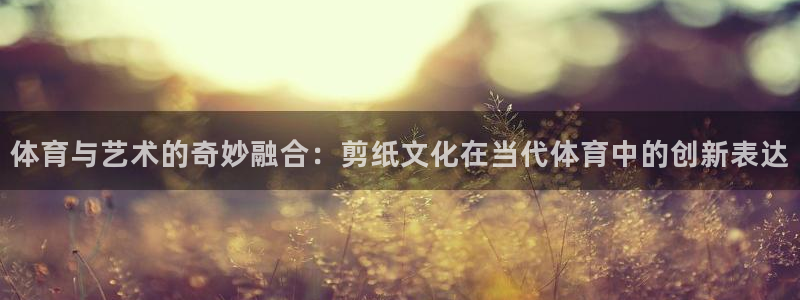 oety欧亿体育官网下载平台是正规平台吗：体育与艺术的奇妙融