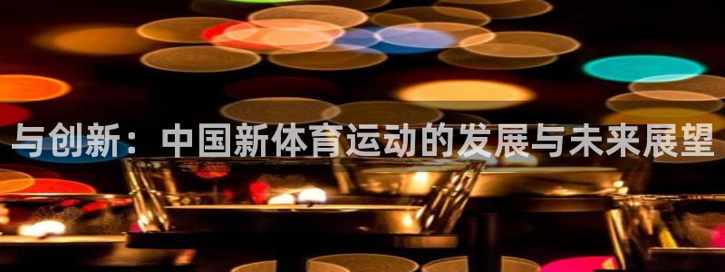 oety欧亿体育官网下载招商电话是多少啊：与创新：中国新体育