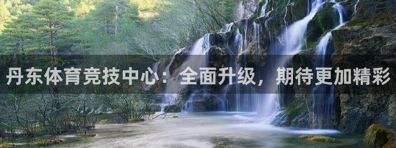 欧亿体育官方正版app五金厂：丹东体育竞技中心：全面升级，期