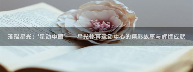 球速体育：璀璨星光：\'星动中国\'——星光体育运动中心的精彩故事与辉煌成就