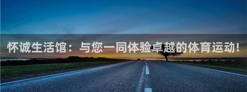  oety欧亿体育官网：怀诚生活馆：与您一同体验卓越的体育运动