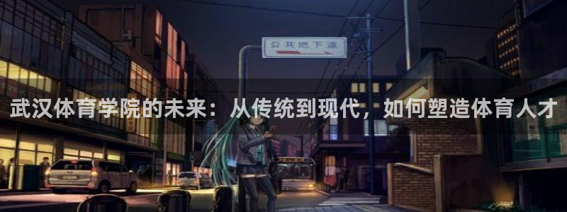 欧亿星：武汉体育学院的未来：从传统到现代，如何塑造体育人才