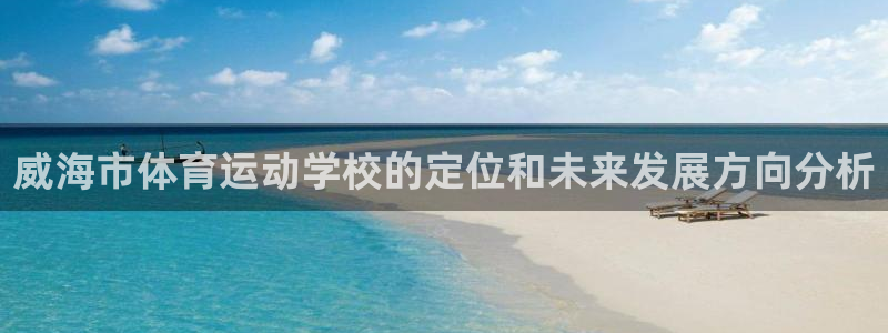  欧亿是什么平台：威海市体育运动学校的定位和未来发展方向分析