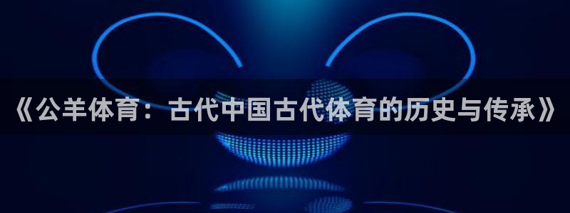 欧亿官网下载教程电脑欧亿.交易app.中国：《公羊体育：古代