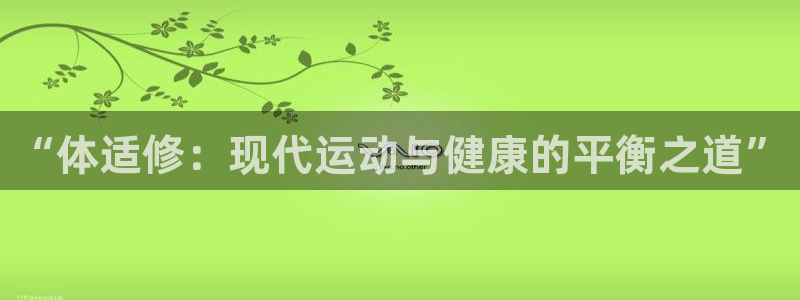 欧亿科技最新消息：“体适修：现代运动与健康的平衡之道”