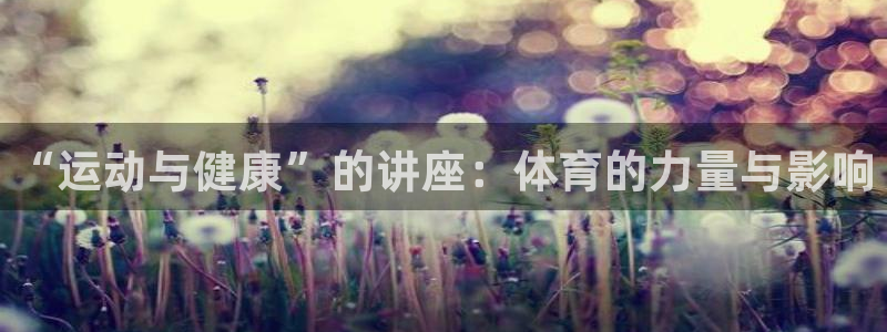 oety欧亿体育官网下载招商电话是多少啊：“运动与健康”的讲